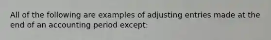 All of the following are examples of adjusting entries made at the end of an accounting period except: