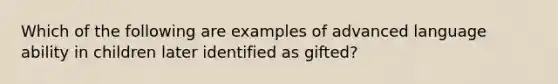 Which of the following are examples of advanced language ability in children later identified as gifted?