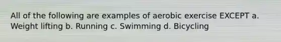 All of the following are examples of aerobic exercise EXCEPT a. Weight lifting b. Running c. Swimming d. Bicycling