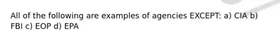 All of the following are examples of agencies EXCEPT: a) CIA b) FBI c) EOP d) EPA