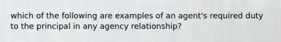 which of the following are examples of an agent's required duty to the principal in any agency relationship?