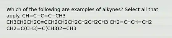 Which of the following are examples of alkynes? Select all that apply. CH≡C−C≡C−CH3 CH3CH2CH2C≡CCH2CH2CH2CH2CH2CH3 CH2=CHCH=CH2 CH2=C(CH3)−C(CH3)2−CH3