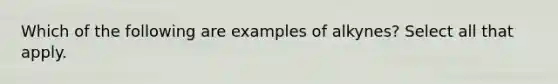 Which of the following are examples of alkynes? Select all that apply.