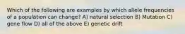 Which of the following are examples by which allele frequencies of a population can change? A) natural selection B) Mutation C) gene flow D) all of the above E) genetic drift