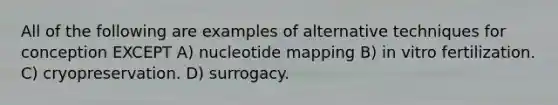 All of the following are examples of alternative techniques for conception EXCEPT A) nucleotide mapping B) in vitro fertilization. C) cryopreservation. D) surrogacy.