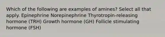 Which of the following are examples of amines? Select all that apply. Epinephrine Norepinephrine Thyrotropin-releasing hormone (TRH) Growth hormone (GH) Follicle stimulating hormone (FSH)