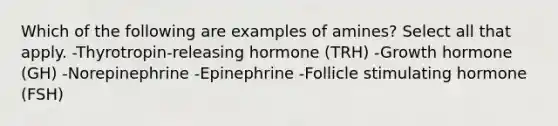 Which of the following are examples of amines? Select all that apply. -Thyrotropin-releasing hormone (TRH) -Growth hormone (GH) -Norepinephrine -Epinephrine -Follicle stimulating hormone (FSH)