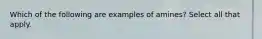 Which of the following are examples of amines? Select all that apply.