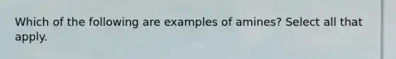 Which of the following are examples of amines? Select all that apply.