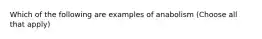 Which of the following are examples of anabolism (Choose all that apply)