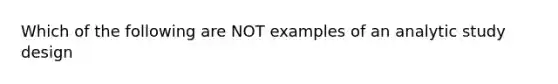 Which of the following are NOT examples of an analytic study design