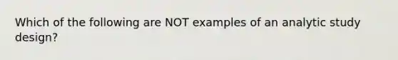 Which of the following are NOT examples of an analytic study design?