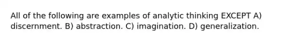 All of the following are examples of analytic thinking EXCEPT A) discernment. B) abstraction. C) imagination. D) generalization.