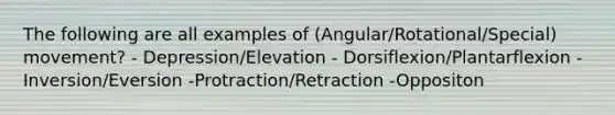 The following are all examples of (Angular/Rotational/Special) movement? - Depression/Elevation - Dorsiflexion/Plantarflexion - Inversion/Eversion -Protraction/Retraction -Oppositon