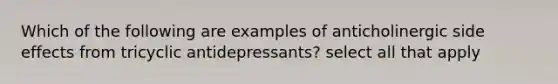 Which of the following are examples of anticholinergic side effects from tricyclic antidepressants? select all that apply