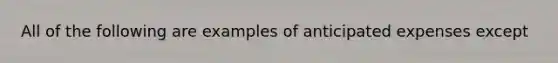 All of the following are examples of anticipated expenses except