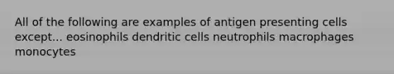 All of the following are examples of antigen presenting cells except... eosinophils dendritic cells neutrophils macrophages monocytes