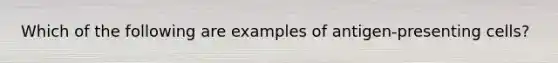 Which of the following are examples of antigen-presenting cells?