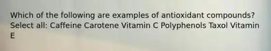 Which of the following are examples of antioxidant compounds? Select all: Caffeine Carotene Vitamin C Polyphenols Taxol Vitamin E