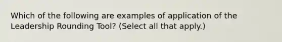 Which of the following are examples of application of the Leadership Rounding Tool? (Select all that apply.)