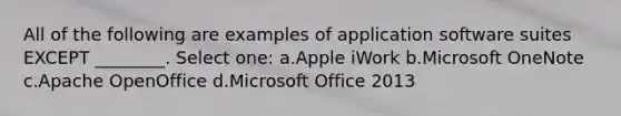 All of the following are examples of application software suites EXCEPT ________. Select one: a.Apple iWork b.Microsoft OneNote c.Apache OpenOffice d.Microsoft Office 2013