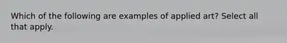 Which of the following are examples of applied art? Select all that apply.