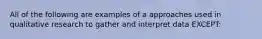 All of the following are examples of a approaches used in qualitative research to gather and interpret data EXCEPT: