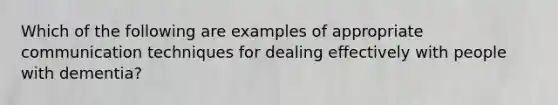 Which of the following are examples of appropriate communication techniques for dealing effectively with people with dementia?