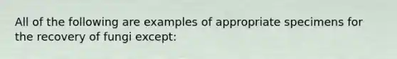 All of the following are examples of appropriate specimens for the recovery of fungi except: