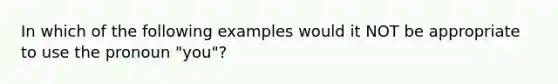 In which of the following examples would it NOT be appropriate to use the pronoun "you"?