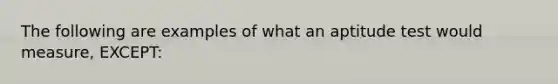 The following are examples of what an aptitude test would measure, EXCEPT: