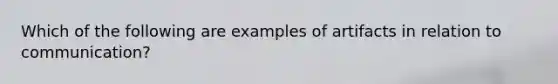 Which of the following are examples of artifacts in relation to communication?