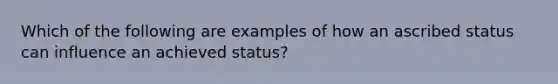 Which of the following are examples of how an ascribed status can influence an achieved status?