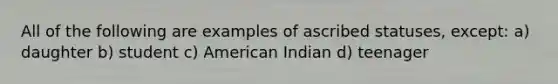 All of the following are examples of ascribed statuses, except: a) daughter b) student c) American Indian d) teenager