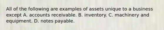 All of the following are examples of assets unique to a business except A. accounts receivable. B. inventory. C. machinery and equipment. D. notes payable.