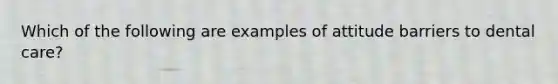 Which of the following are examples of attitude barriers to dental care?