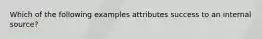 Which of the following examples attributes success to an internal source?