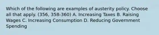 Which of the following are examples of austerity policy. Choose all that apply. (356, 358-360) A. Increasing Taxes B. Raising Wages C. Increasing Consumption D. Reducing Government Spending