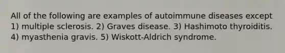 All of the following are examples of autoimmune diseases except 1) multiple sclerosis. 2) Graves disease. 3) Hashimoto thyroiditis. 4) myasthenia gravis. 5) Wiskott-Aldrich syndrome.