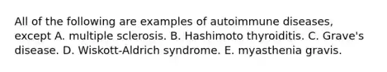 All of the following are examples of autoimmune diseases, except A. multiple sclerosis. B. Hashimoto thyroiditis. C. Grave's disease. D. Wiskott-Aldrich syndrome. E. myasthenia gravis.