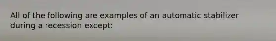 All of the following are examples of an automatic stabilizer during a recession except: