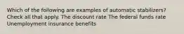 Which of the following are examples of automatic stabilizers? Check all that apply. The discount rate The federal funds rate Unemployment insurance benefits