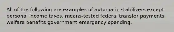 All of the following are examples of automatic stabilizers except personal income taxes. means-tested federal transfer payments. welfare benefits government emergency spending.