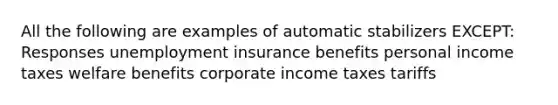 All the following are examples of automatic stabilizers EXCEPT: Responses unemployment insurance benefits personal income taxes welfare benefits corporate income taxes tariffs