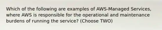 Which of the following are examples of AWS-Managed Services, where AWS is responsible for the operational and maintenance burdens of running the service? (Choose TWO)