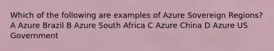 Which of the following are examples of Azure Sovereign Regions? A Azure Brazil B Azure South Africa C Azure China D Azure US Government