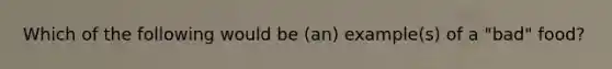 Which of the following would be (an) example(s) of a "bad" food?