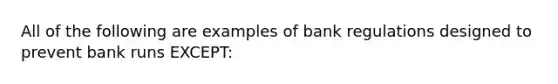 All of the following are examples of bank regulations designed to prevent bank runs EXCEPT: