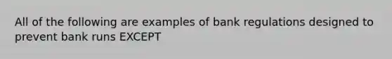 All of the following are examples of bank regulations designed to prevent bank runs EXCEPT