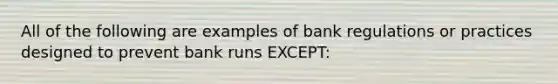 All of the following are examples of bank regulations or practices designed to prevent bank runs EXCEPT: